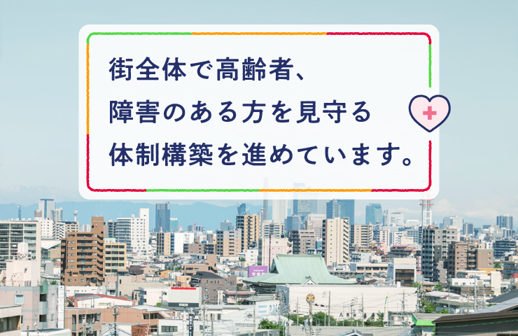 街全体で高齢者、障害のある方を見守る体制構築を進めています。